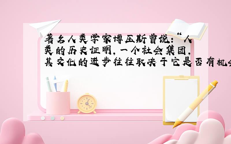 著名人类学家博压斯曾说：“人类的历史证明,一个社会集团,其文化的进步往往取决于它是否有机会吸取邻近社会集团的经验.”