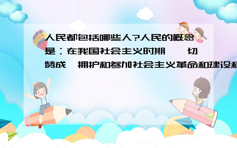 人民都包括哪些人?人民的概念是：在我国社会主义时期,一切赞成、拥护和参加社会主义革命和建设和阶级、阶层和社会集团,都属于