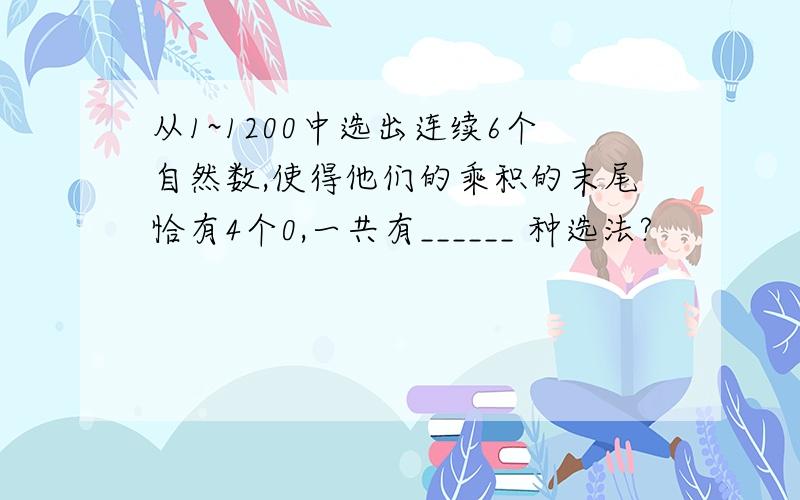 从1~1200中选出连续6个自然数,使得他们的乘积的末尾恰有4个0,一共有______ 种选法?