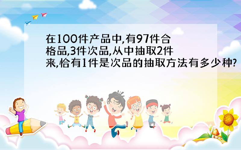 在100件产品中,有97件合格品,3件次品,从中抽取2件来,恰有1件是次品的抽取方法有多少种?