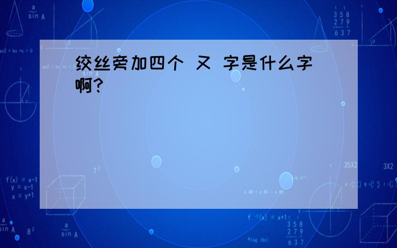 绞丝旁加四个 又 字是什么字啊?