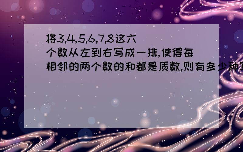 将3,4,5,6,7,8这六个数从左到右写成一排,使得每相邻的两个数的和都是质数,则有多少种写法?