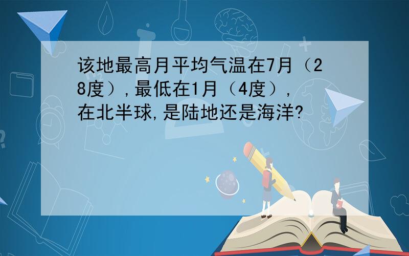 该地最高月平均气温在7月（28度）,最低在1月（4度）,在北半球,是陆地还是海洋?