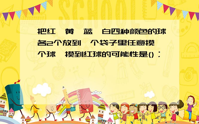 把红,黄,蓝,白四种颜色的球各2个放到一个袋子里任意摸一个球,摸到红球的可能性是()；