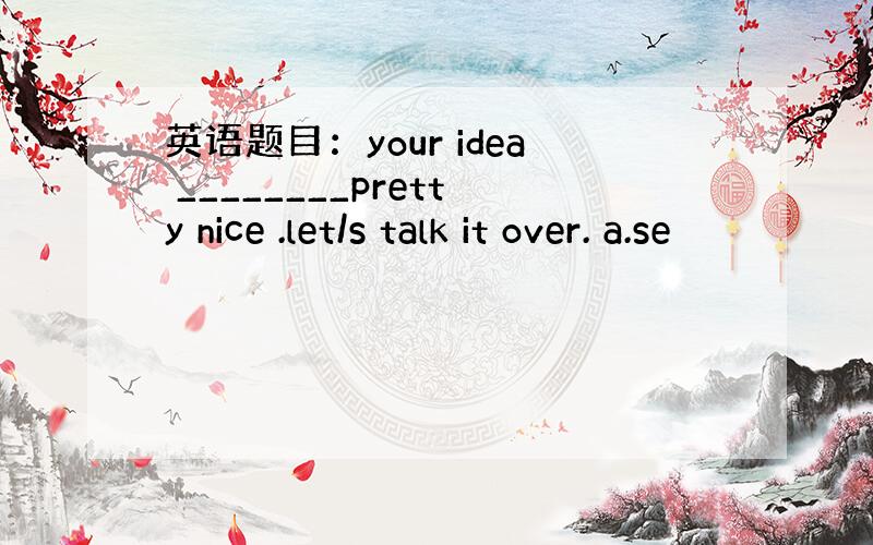 英语题目：your idea ________pretty nice .let/s talk it over. a.se