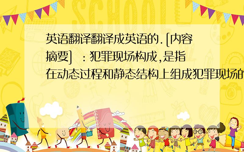 英语翻译翻译成英语的.[内容摘要] ：犯罪现场构成,是指在动态过程和静态结构上组成犯罪现场的实质性内容要素和形式性外在要