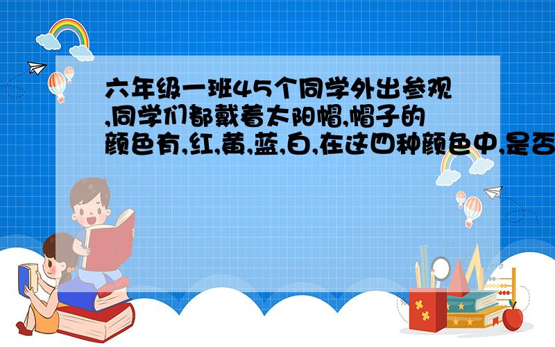 六年级一班45个同学外出参观,同学们都戴着太阳帽,帽子的颜色有,红,黄,蓝,白,在这四种颜色中,是否总有一种颜色的帽子的