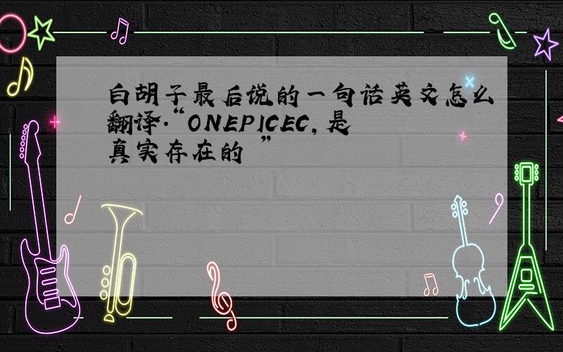 白胡子最后说的一句话英文怎么翻译.“ONEPICEC,是真实存在的 ”