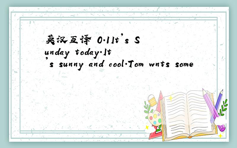 英汉互译 0.1It's Sunday today.It's sunny and cool.Tom wnts some