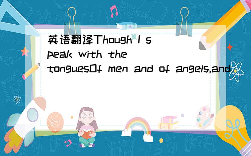 英语翻译Though I speak with the tonguesOf men and of angels,and