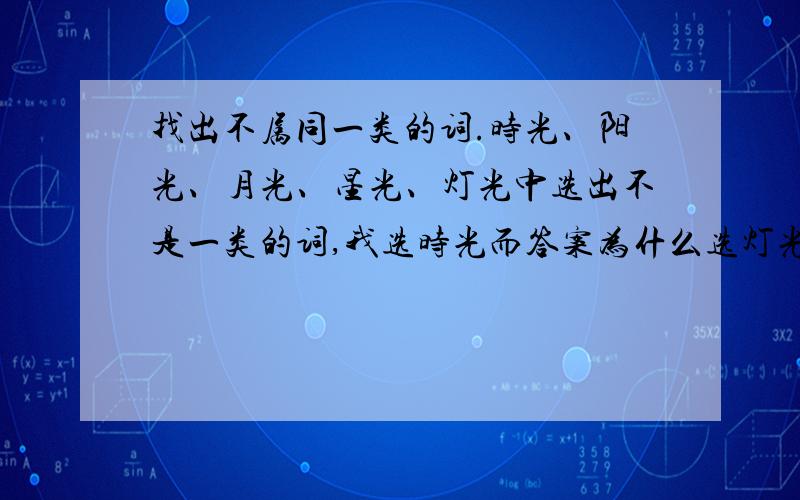 找出不属同一类的词.时光、阳光、月光、星光、灯光中选出不是一类的词,我选时光而答案为什么选灯光?