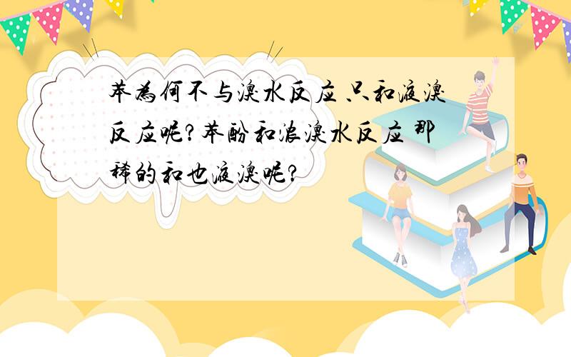 苯为何不与溴水反应 只和液溴反应呢?苯酚和浓溴水反应 那稀的和也液溴呢?