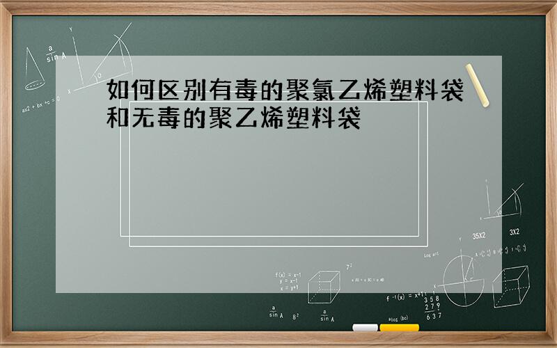 如何区别有毒的聚氯乙烯塑料袋和无毒的聚乙烯塑料袋