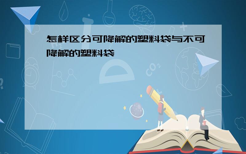 怎样区分可降解的塑料袋与不可降解的塑料袋