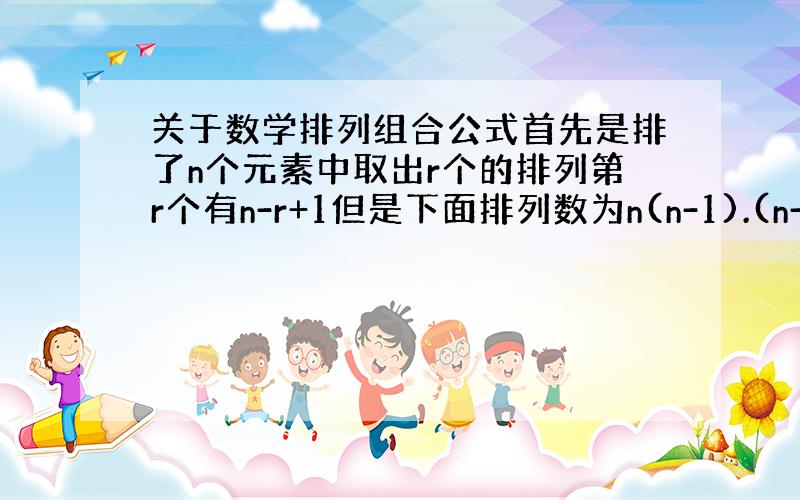 关于数学排列组合公式首先是排了n个元素中取出r个的排列第r个有n-r+1但是下面排列数为n(n-1).(n-r+1) 还