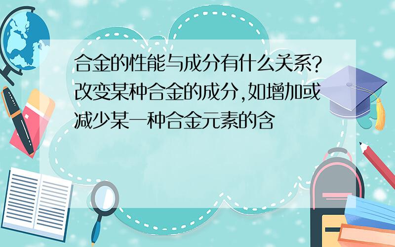 合金的性能与成分有什么关系?改变某种合金的成分,如增加或减少某一种合金元素的含