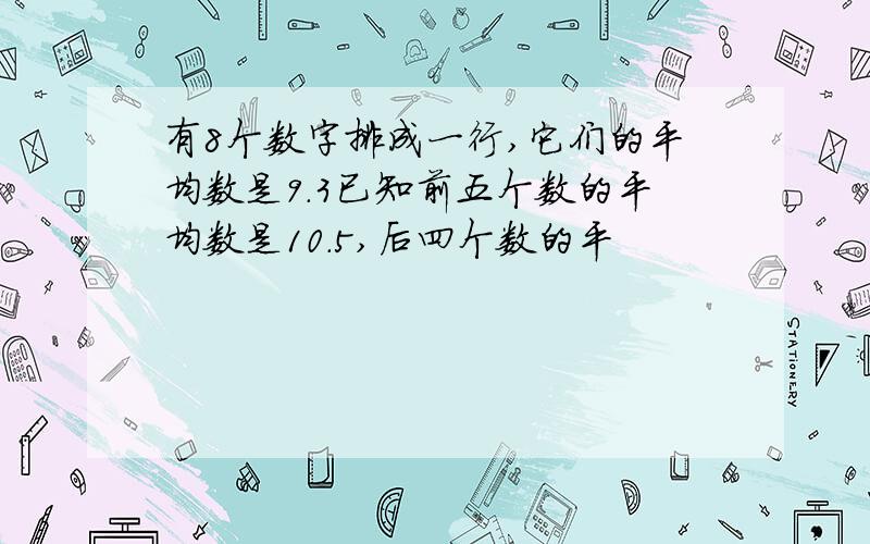 有8个数字排成一行,它们的平均数是9.3已知前五个数的平均数是10.5,后四个数的平