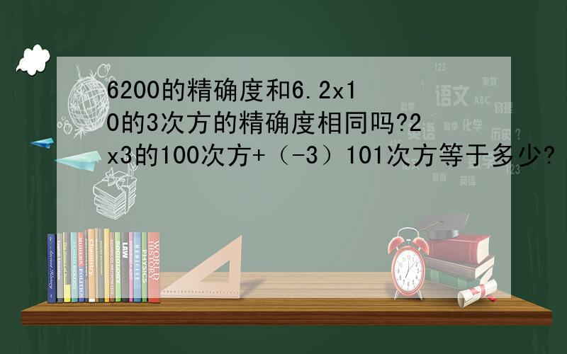 6200的精确度和6.2x10的3次方的精确度相同吗?2x3的100次方+（-3）101次方等于多少?