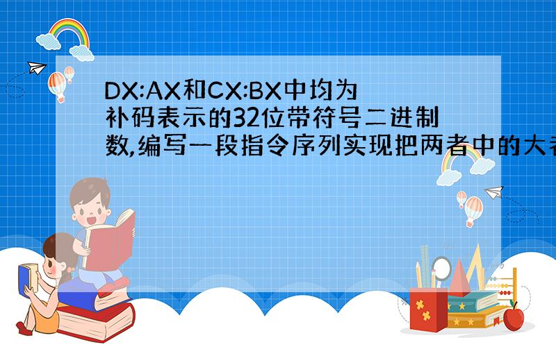 DX:AX和CX:BX中均为补码表示的32位带符号二进制数,编写一段指令序列实现把两者中的大者放在DX:AX中