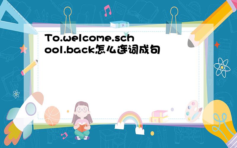 To.welcome.school.back怎么连词成句