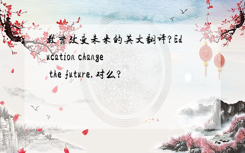 教育改变未来的英文翻译?Education change the future,对么?