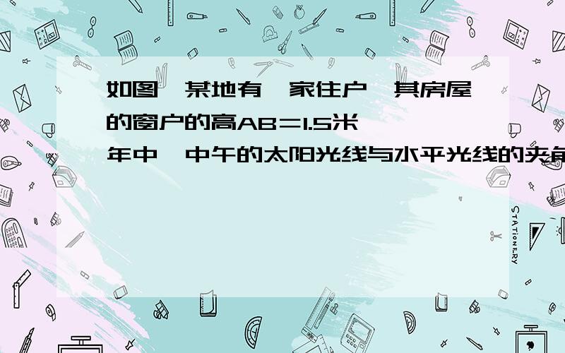 如图,某地有一家住户,其房屋的窗户的高AB＝1.5米,一年中,中午的太阳光线与水平光线的夹角,夏季时最大角度为60°,冬