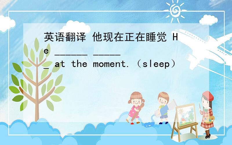 英语翻译 他现在正在睡觉 He ______ ______ at the moment.（sleep）