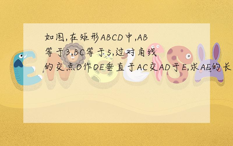 如图,在矩形ABCD中,AB等于3,BC等于5,过对角线的交点O作OE垂直于AC交AD于E,求AE的长?