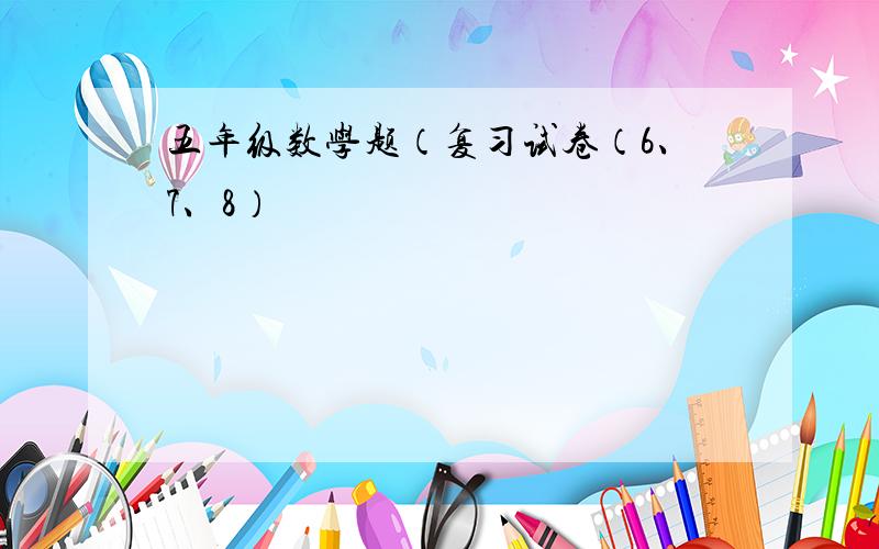 五年级数学题（复习试卷（6、7、8）