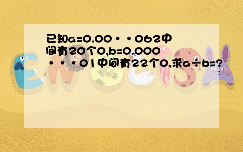 已知a=0.00··062中间有20个0,b=0.000···01中间有22个0,求a÷b=?