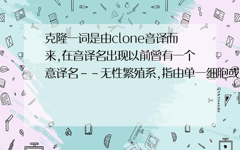 克隆一词是由clone音译而来,在音译名出现以前曾有一个意译名--无性繁殖系,指由单一细胞或共同祖先经有丝