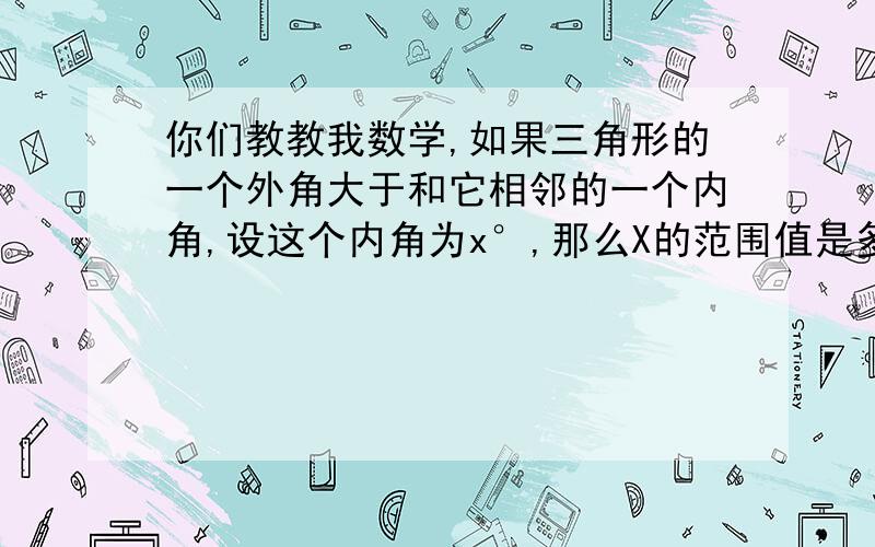 你们教教我数学,如果三角形的一个外角大于和它相邻的一个内角,设这个内角为x°,那么X的范围值是多少