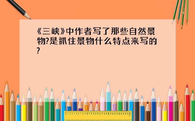 《三峡》中作者写了那些自然景物?是抓住景物什么特点来写的?