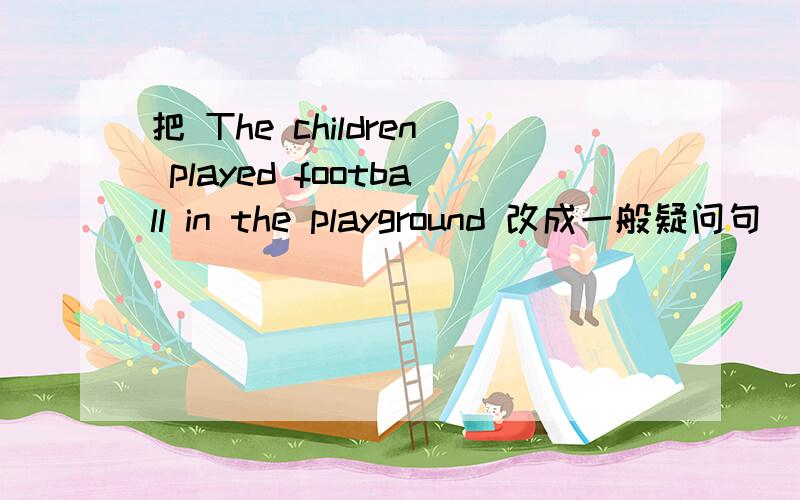 把 The children played football in the playground 改成一般疑问句