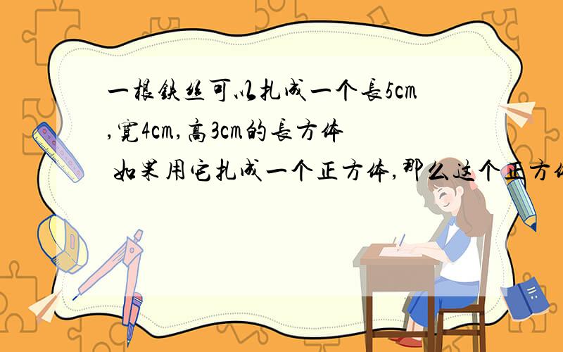 一根铁丝可以扎成一个长5cm,宽4cm,高3cm的长方体 如果用它扎成一个正方体,那么这个正方体的棱长是多少厘米?