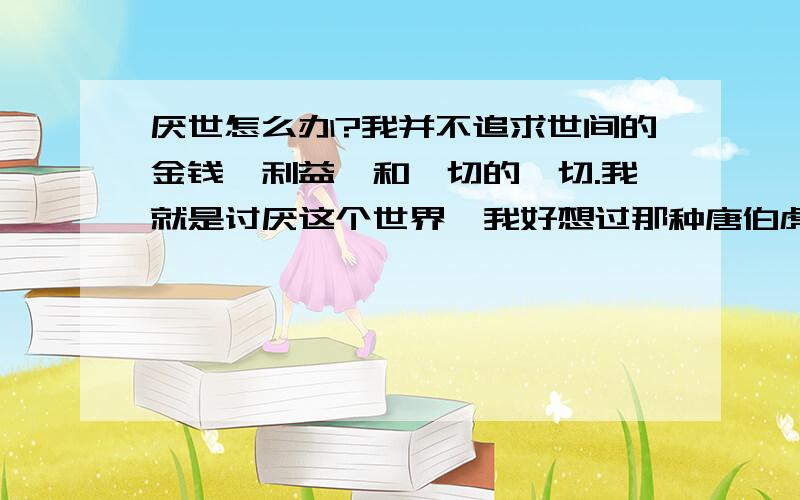 厌世怎么办?我并不追求世间的金钱、利益、和一切的一切.我就是讨厌这个世界,我好想过那种唐伯虎的桃花诗里的生活.桃花坞里桃