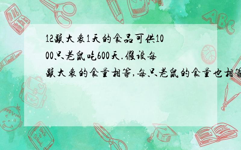 12头大象1天的食品可供1000只老鼠吃600天.假设每头大象的食量相等,每只老鼠的食量也相等,则6头大象3