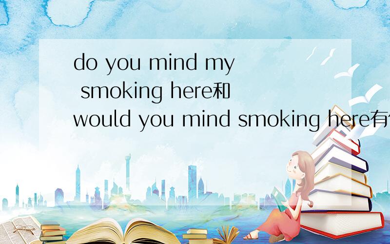 do you mind my smoking here和would you mind smoking here有什么区别