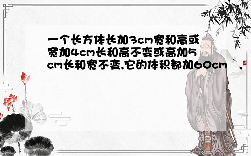 一个长方体长加3cm宽和高或宽加4cm长和高不变或高加5cm长和宽不变,它的体积都加60cm²,