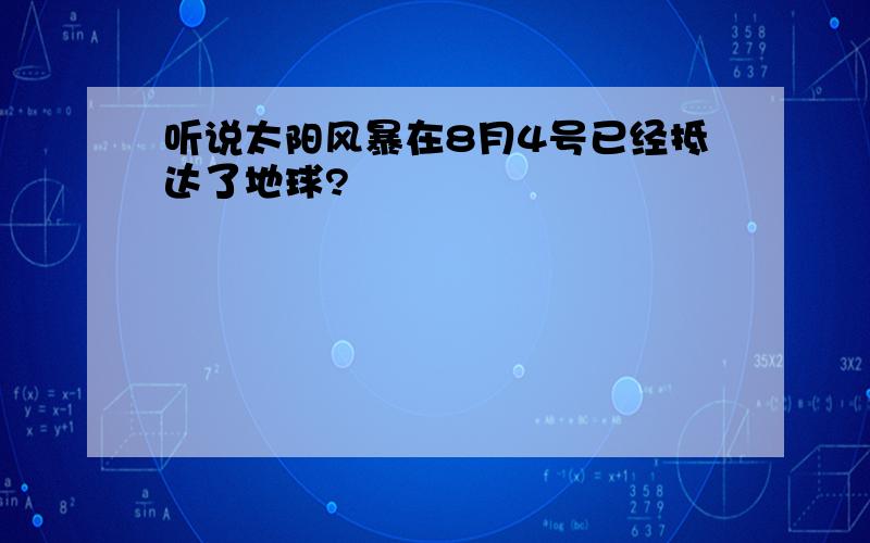 听说太阳风暴在8月4号已经抵达了地球?