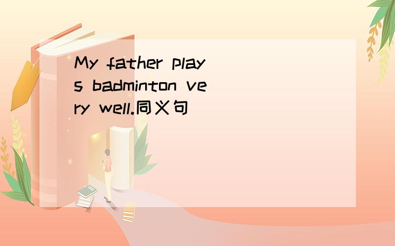 My father plays badminton very well.同义句