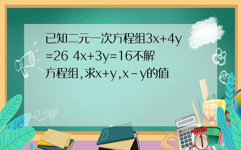 已知二元一次方程组3x+4y=26 4x+3y=16不解方程组,求x+y,x-y的值