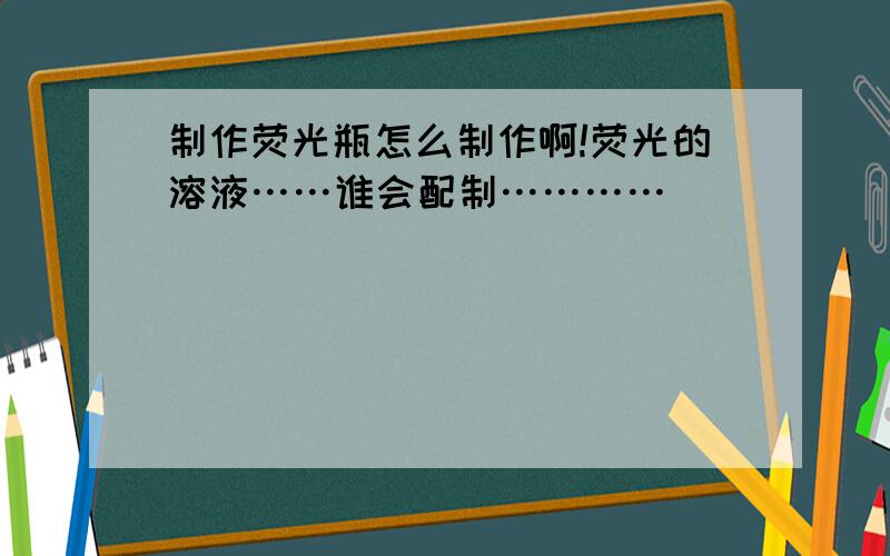 制作荧光瓶怎么制作啊!荧光的溶液……谁会配制…………