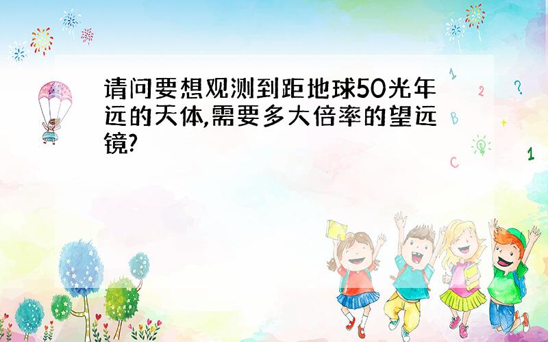 请问要想观测到距地球50光年远的天体,需要多大倍率的望远镜?