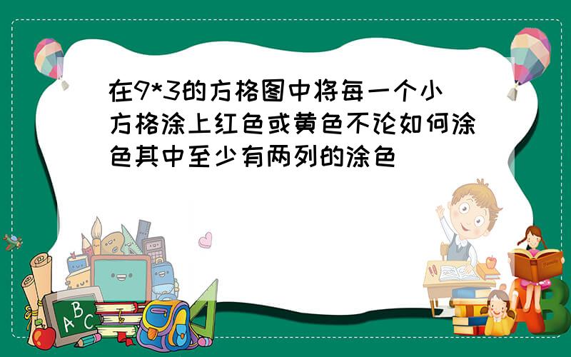 在9*3的方格图中将每一个小方格涂上红色或黄色不论如何涂色其中至少有两列的涂色