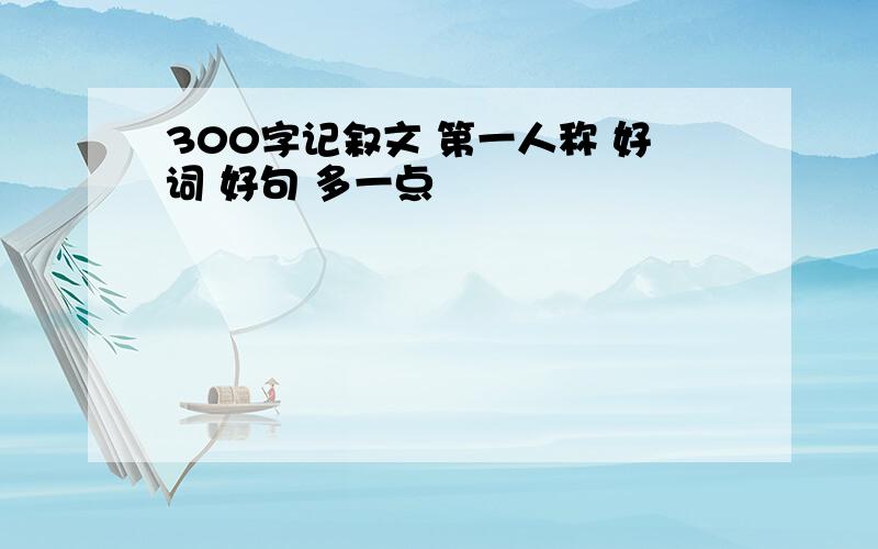 300字记叙文 第一人称 好词 好句 多一点