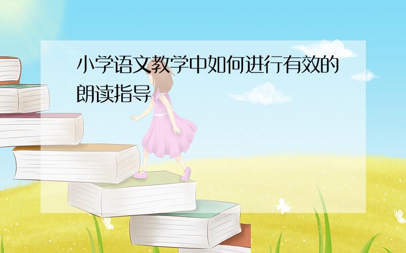 小学语文教学中如何进行有效的朗读指导