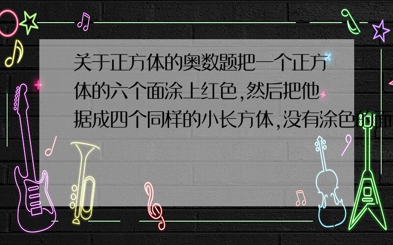 关于正方体的奥数题把一个正方体的六个面涂上红色,然后把他据成四个同样的小长方体,没有涂色的面积是60平方厘米,求涂上红色