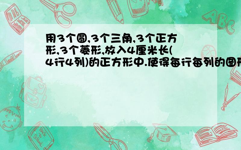 用3个圆,3个三角,3个正方形,3个菱形,放入4厘米长(4行4列)的正方形中.使得每行每列的图形都不一样.是人就回答吧!