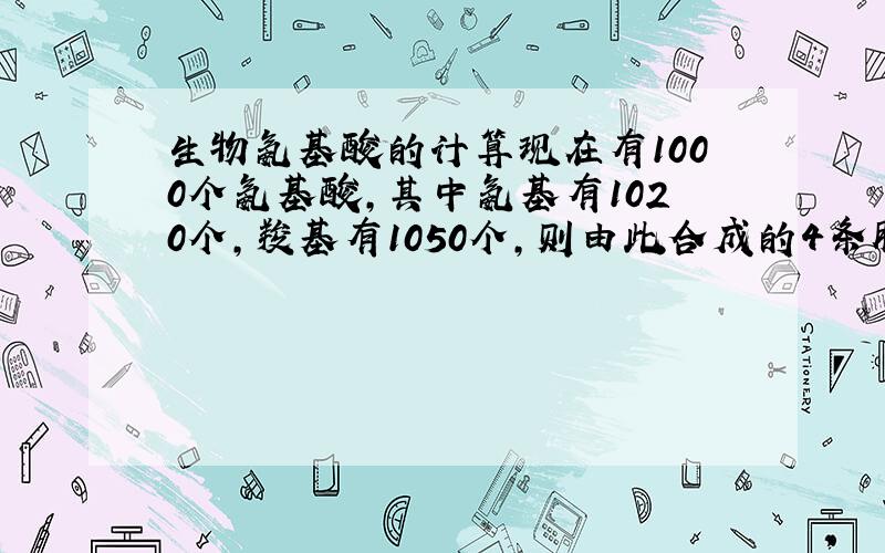 生物氨基酸的计算现在有1000个氨基酸,其中氨基有1020个,羧基有1050个,则由此合成的4条肽链中有氨基数个羧基数是